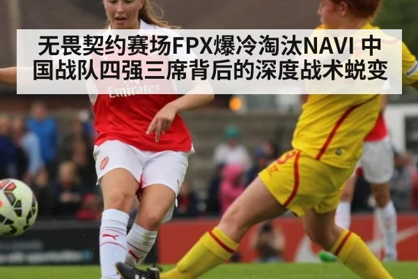 无畏契约赛场FPX爆冷淘汰NAVI 中国战队四强三席背后的深度战术蜕变