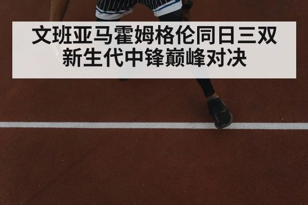 文班亚马霍姆格伦同日三双 新生代中锋巅峰对决