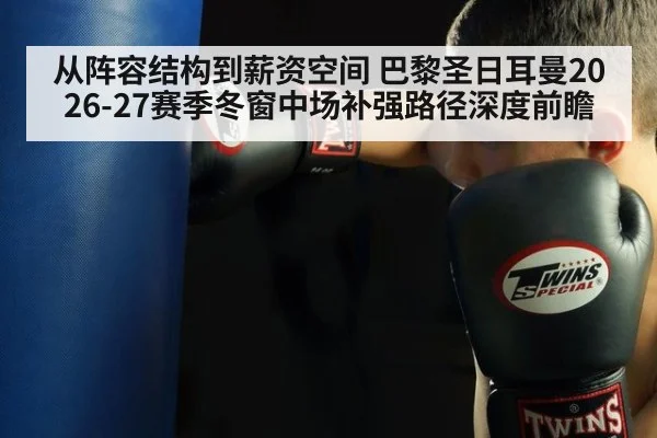 从阵容结构到薪资空间 巴黎圣日耳曼2026-27赛季冬窗中场补强路径深度前瞻