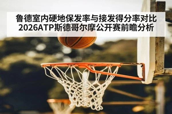 鲁德室内硬地保发率与接发得分率对比 2026ATP斯德哥尔摩公开赛前瞻分析