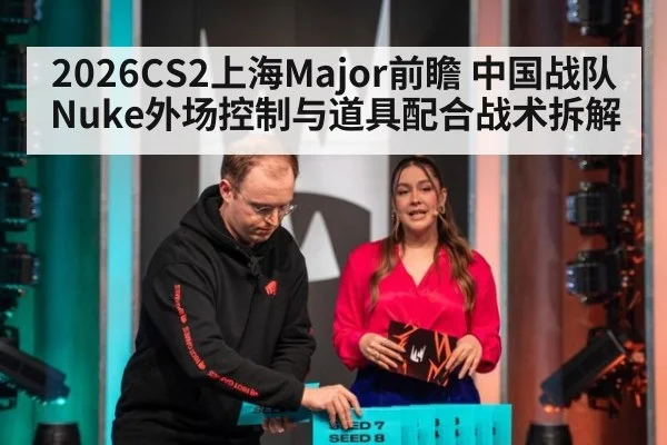 2026CS2上海Major前瞻 中国战队Nuke外场控制与道具配合战术拆解