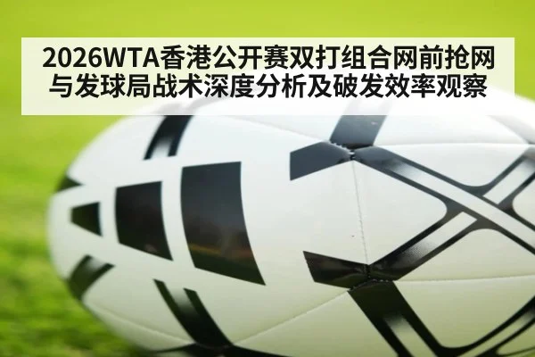 2026WTA香港公开赛双打组合网前抢网与发球局战术深度分析及破发效率观察