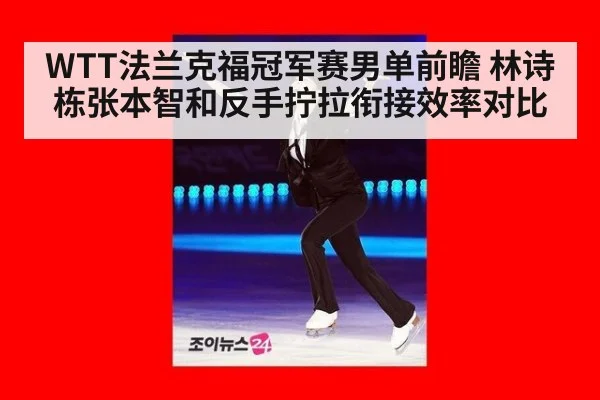 WTT法兰克福冠军赛男单前瞻 林诗栋张本智和反手拧拉衔接效率对比